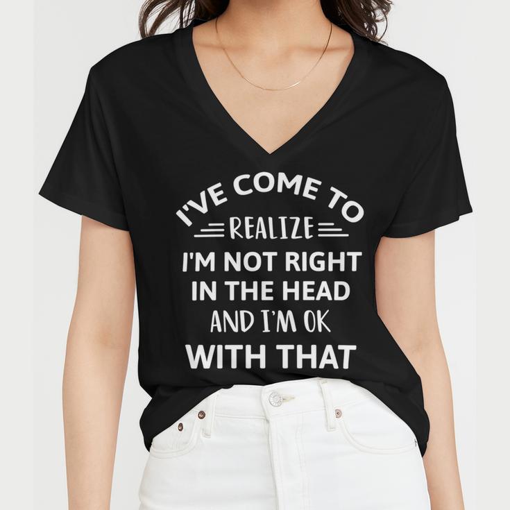 Ive Come To Realize Im Not Right In The Head And Im Ok Women V-Neck T-Shirt