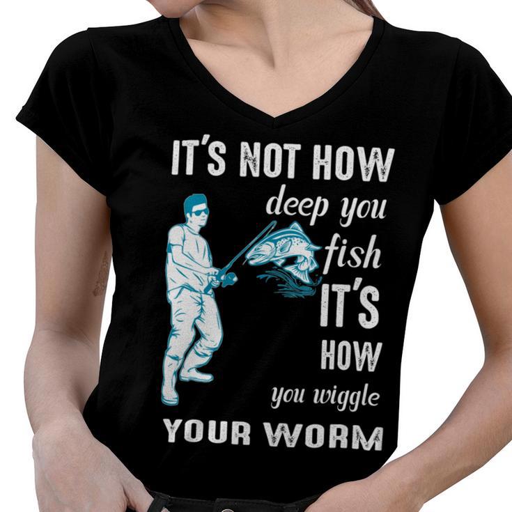 Its Not How Deep You Fish Its How You Wiggle Your Worm Women V-Neck T-Shirt