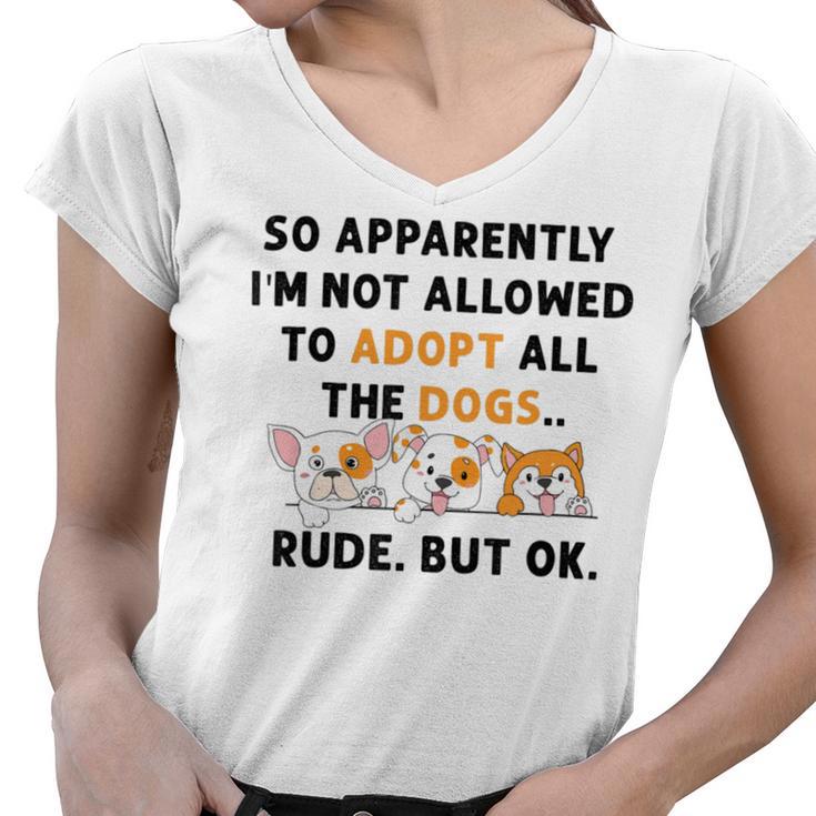 So Apparently Im Not Allowed To Adopt All The Dogs Women V-Neck T-Shirt