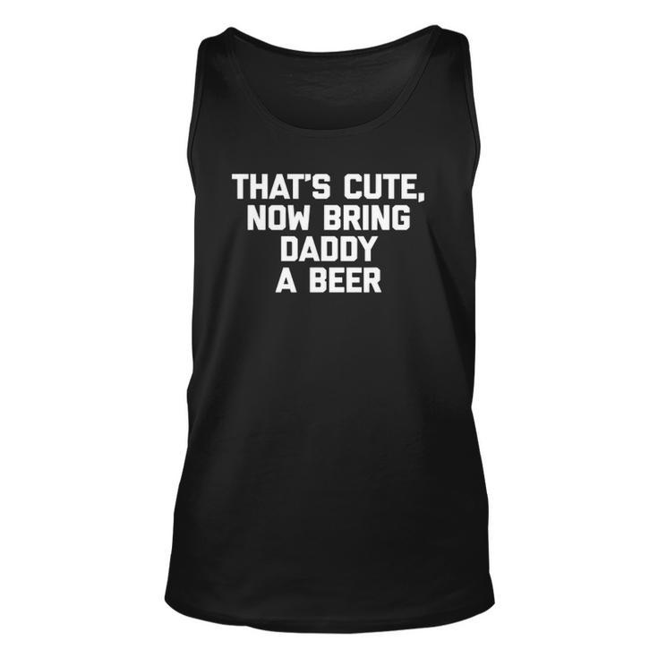 Thats Cute Now Bring Daddy A Beer Funny Saying Dad Unisex Tank Top