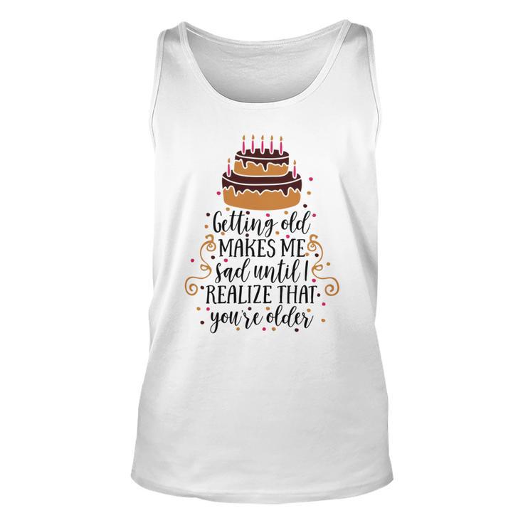 Getting Old Makes Me Sad Until I Realize That Youre Older Unisex Tank Top