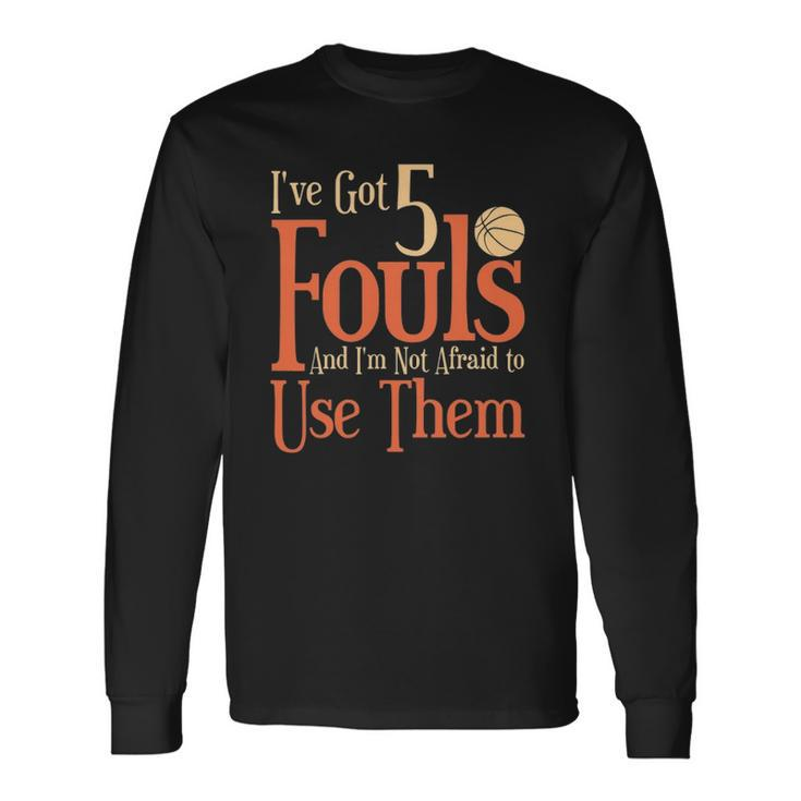 Basketball Ive Got 5 Fouls And Im Not Afraid To Use Them Long Sleeve T-Shirt T-Shirt