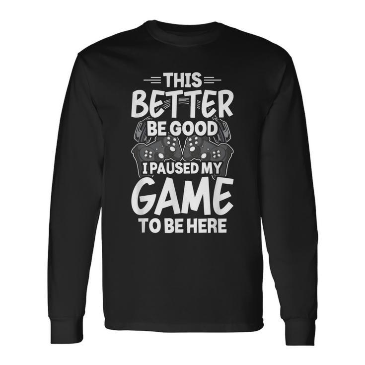 This Better Be Good I Paused My Game To Be Here Video Gamer Long Sleeve T-Shirt