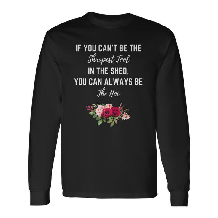 If You Can’T Be The Sharpest Tool In The Shed Be The Hoe Long Sleeve T-Shirt T-Shirt