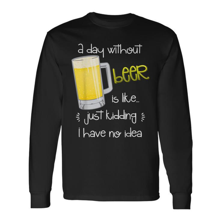 A Day Without Beer Is Like Just Kidding Long Sleeve T-Shirt