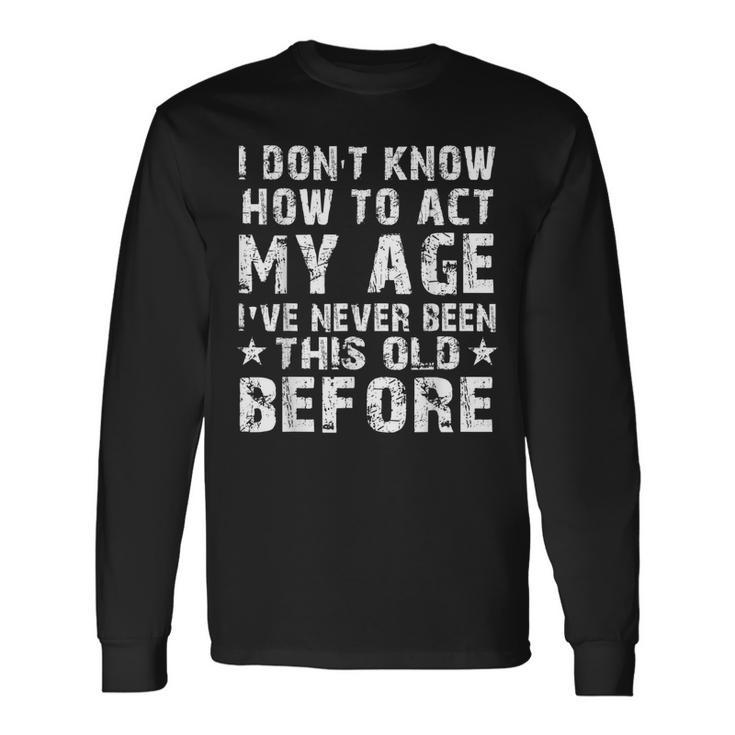 I Dont Know How To Act My Age Ive Never Old People Long Sleeve T-Shirt