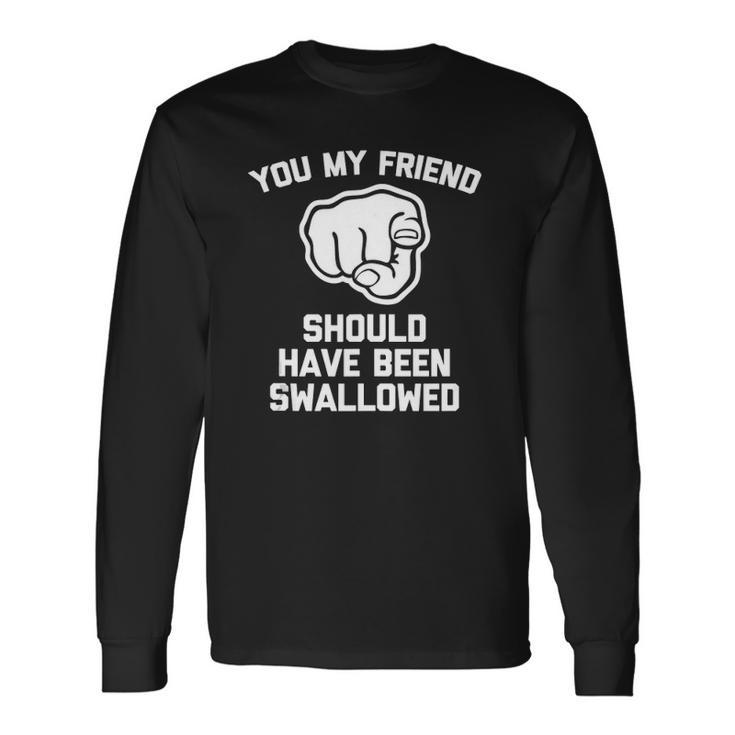 You My Friend Should Have Been Swallowed Offensive Long Sleeve T-Shirt T-Shirt Gifts ideas