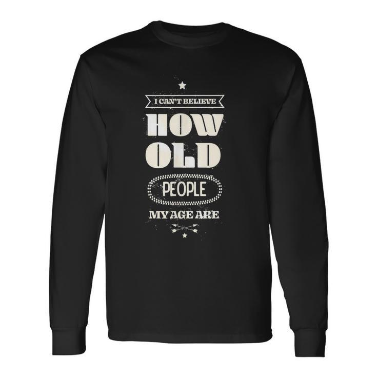 Hilarious I Cant Believe How Old People My Age Are Birthday Long Sleeve T-Shirt