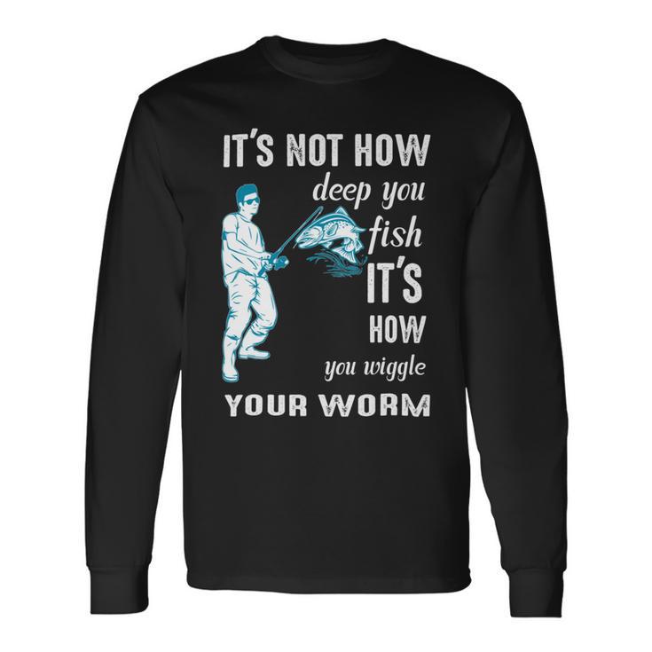 Its Not How Deep You Fish Its How You Wiggle Your Worm Unisex Long Sleeve Gifts ideas