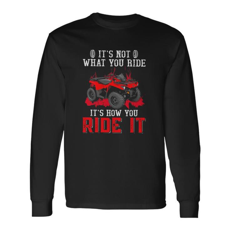 Its Not What You Ride Its How You Ride It 4 Wheeler Atv Long Sleeve T-Shirt T-Shirt