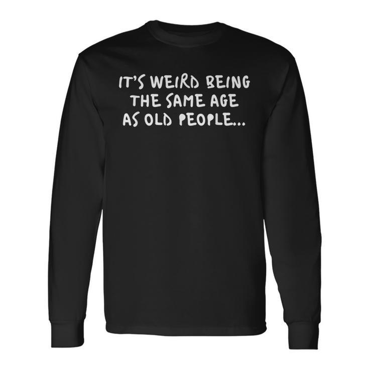 Its Weird Being The Same Age As Old People Birthday Long Sleeve T-Shirt