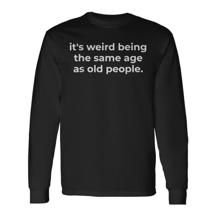 Its Weird Being The Same Age As Old People Long Sleeve T-Shirt Gifts ideas