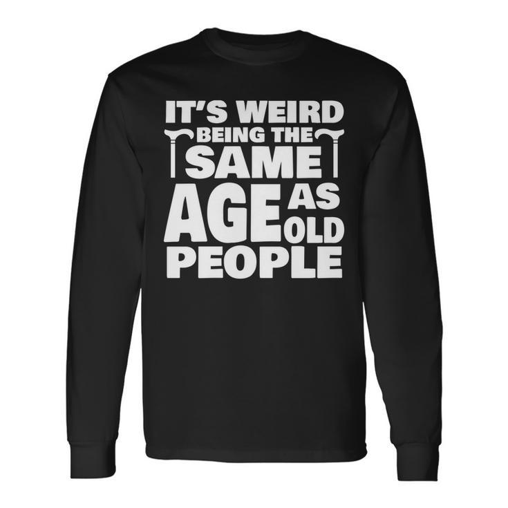 Its Weird Being The Same Age As Old People Old People Long Sleeve T-Shirt