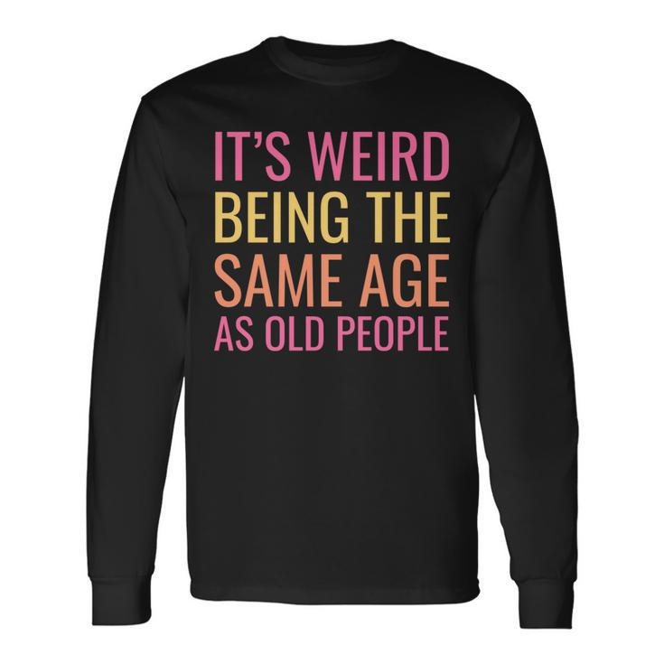 Its Weird Being The Same Age As Old People Long Sleeve T-Shirt