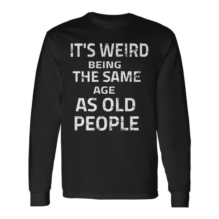 Its Weird Being The Same Age As Old People Quote Long Sleeve T-Shirt