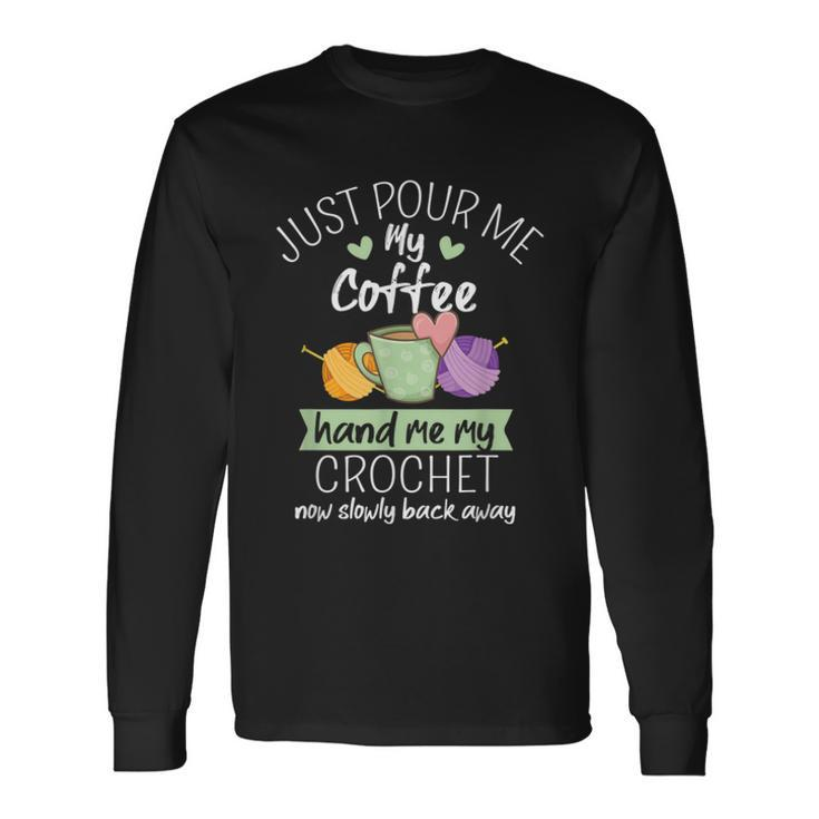 Just Pour Me My Coffee Hand Me My Crochet Now Back Away Long Sleeve T-Shirt