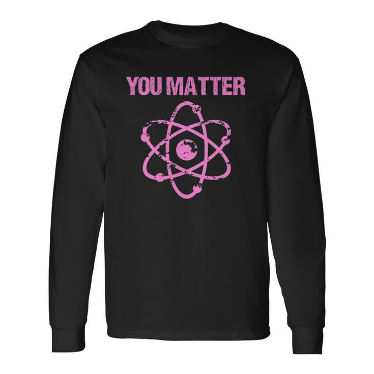 You Matter Atom Nerd Science Long Sleeve T-Shirt T-Shirt