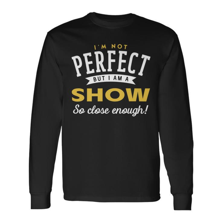 Im Not Perfect But I Am A Show So Close Enough Long Sleeve T-Shirt