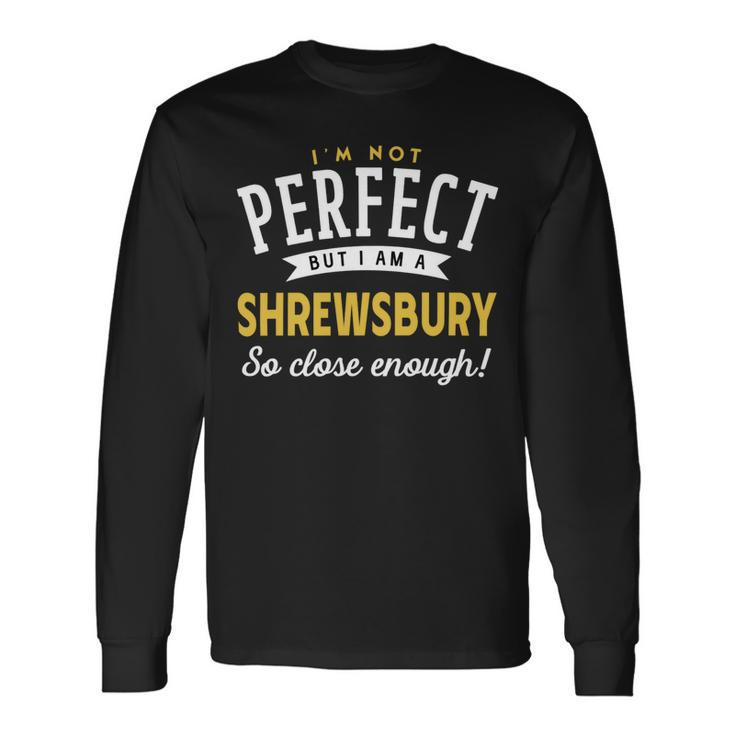 Im Not Perfect But I Am A Shrewsbury So Close Enough Long Sleeve T-Shirt Gifts ideas