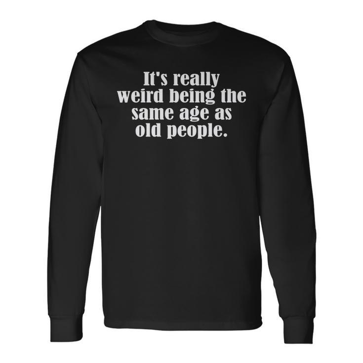 Old Age & Youth Its Weird Being The Same Age As Old People Long Sleeve T-Shirt