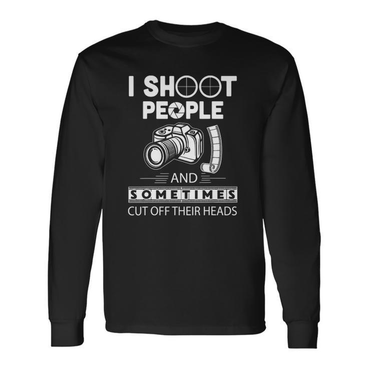 I Shoot People And Sometimes Cut Off Their Heads Photographer Photography S Long Sleeve T-Shirt T-Shirt