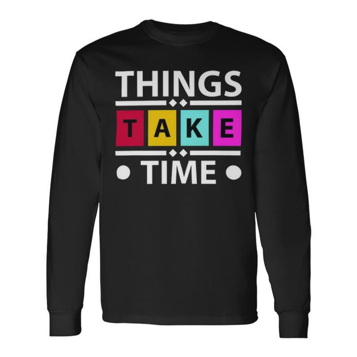 Things Take Time 772 Trending Shirt Unisex Long Sleeve Gifts ideas