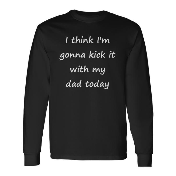 I Think Im Gonna Kick It With My Dad Today Long Sleeve T-Shirt T-Shirt