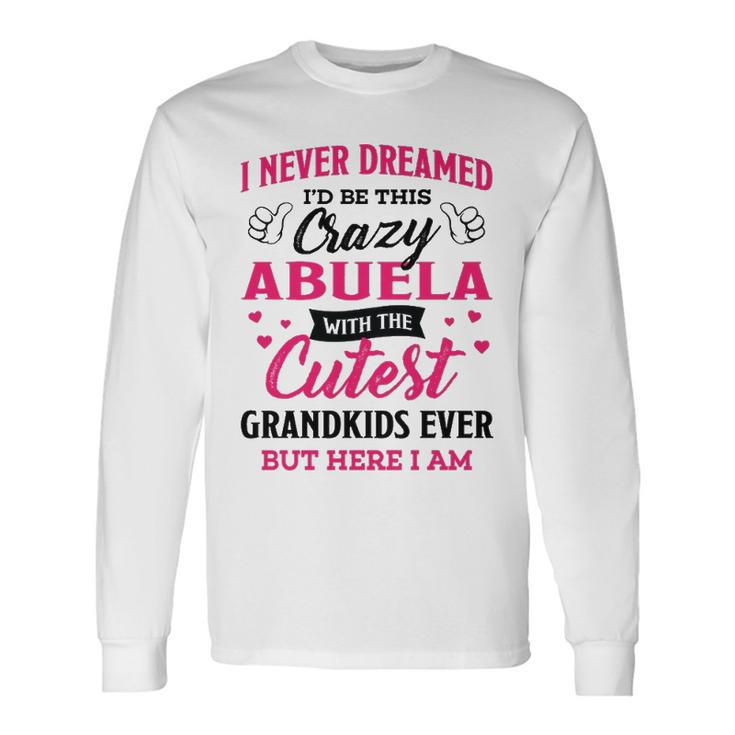 Abuela Grandma I Never Dreamed I’D Be This Crazy Abuela Long Sleeve T-Shirt