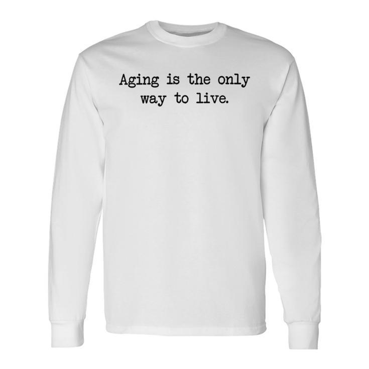 Aging Is The Only Way To Live Unisex Long Sleeve Gifts ideas