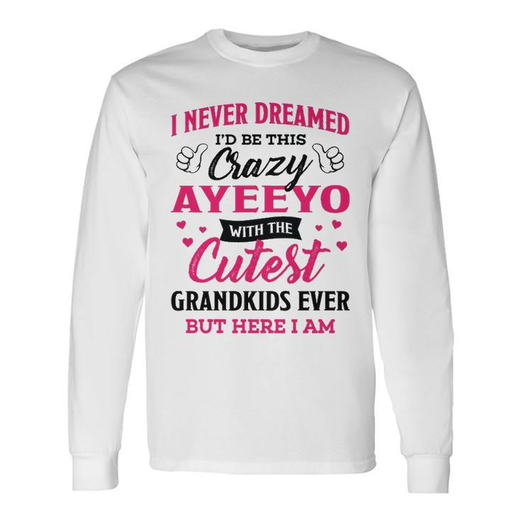 Ayeeyo Grandma I Never Dreamed I’D Be This Crazy Ayeeyo Long Sleeve T-Shirt