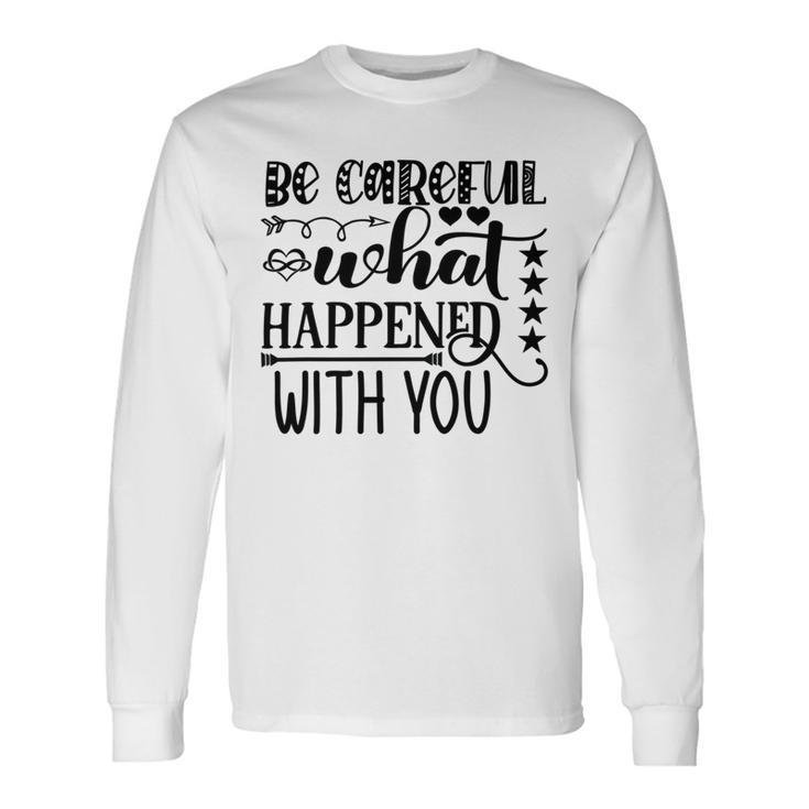 Be Careful With What Happens With You Unisex Long Sleeve Gifts ideas