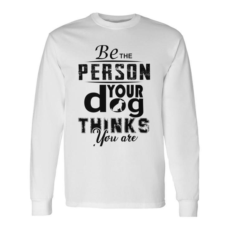 Be The Person Your Dog Thinks You Are Unisex Long Sleeve