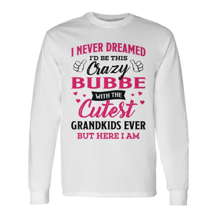 Bubbe Grandma I Never Dreamed I’D Be This Crazy Bubbe Long Sleeve T-Shirt