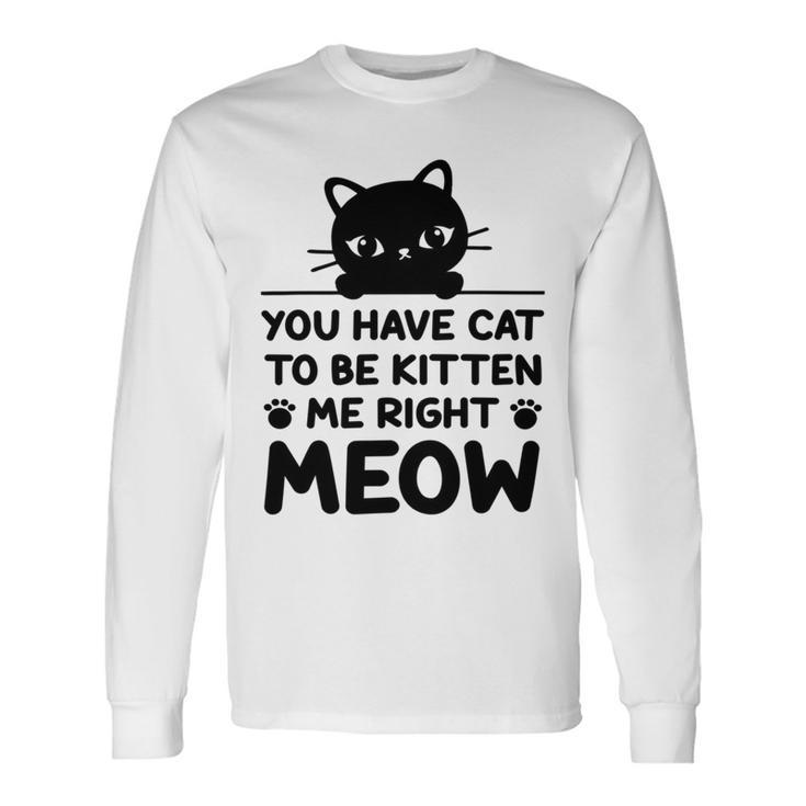 Cute Cat Lover Youve Got To Be Kitten Me Unisex Long Sleeve Gifts ideas