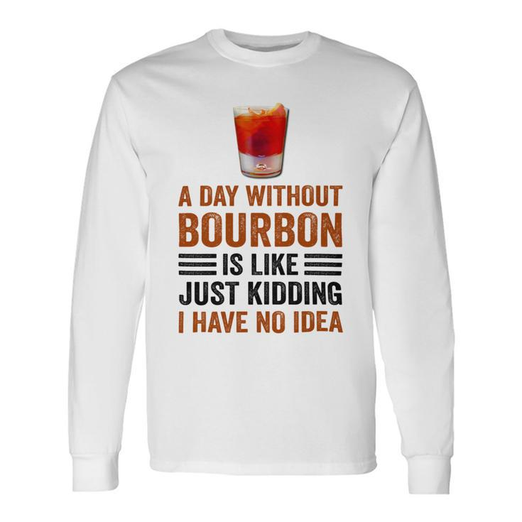 A Day Without Bourbon Is Like Just Kidding I Have No Idea Saying Bourbon Lover Drinker Long Sleeve T-Shirt