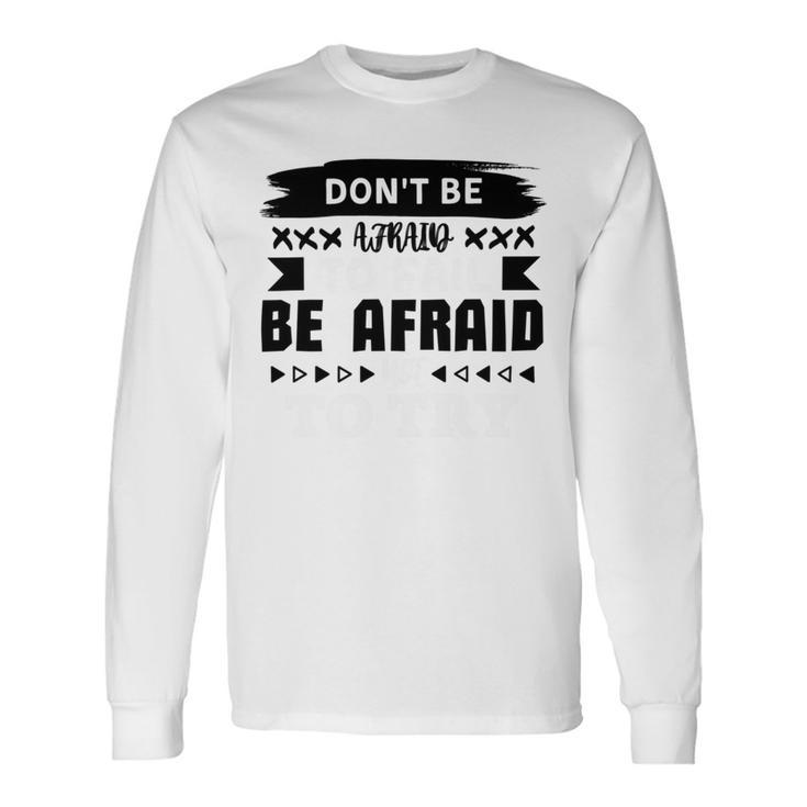 Dont Be Afraid To Fail Be Afraid Not To Try Unisex Long Sleeve