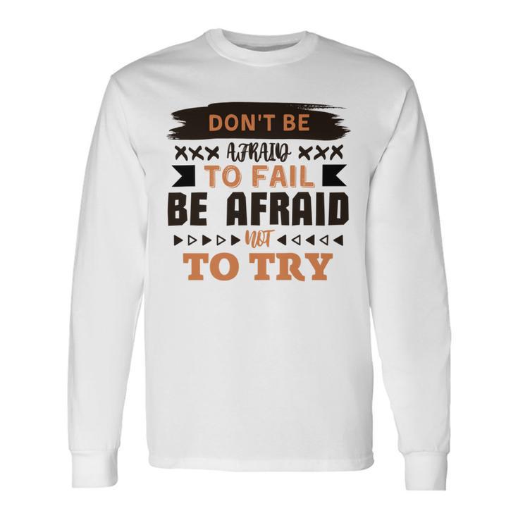 Dont Be Afraid To Fail Be Afraid Not To Try Unisex Long Sleeve