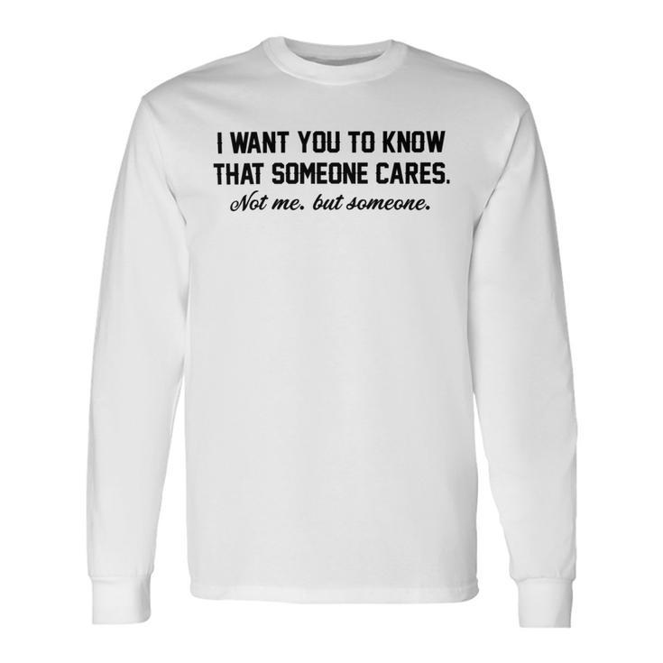 Funny I Want You To Know That Someone Cares Not Me But Someone Unisex Long Sleeve Gifts ideas