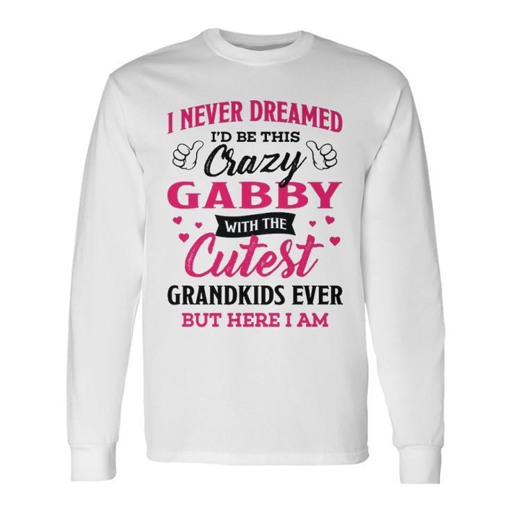 Gabby Grandma I Never Dreamed I’D Be This Crazy Gabby Long Sleeve T-Shirt