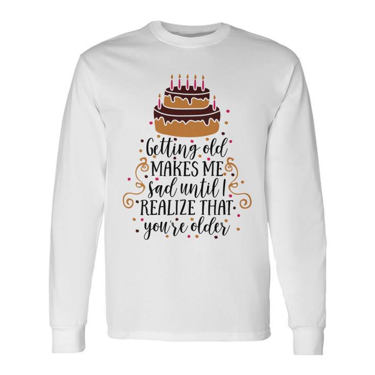 Getting Old Makes Me Sad Until I Realize That Youre Older Unisex Long Sleeve Gifts ideas