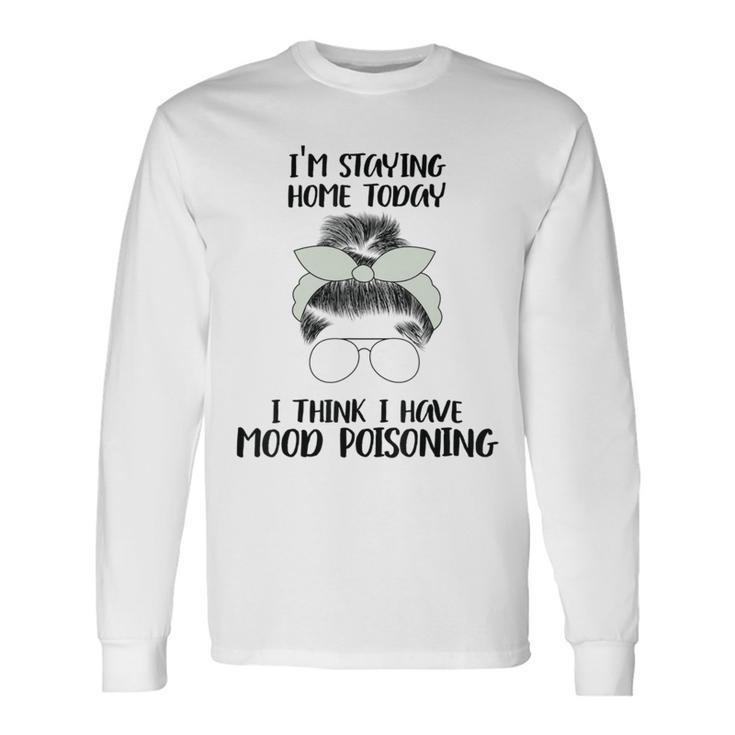 Im Staying Home Today I Think I Have Mood Poisoning Unisex Long Sleeve