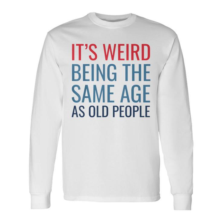 Its Weird Being The Same Age As Old People Long Sleeve T-Shirt