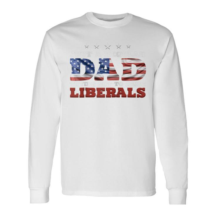 Just A Regular Dad Trying Not To Raise Liberals 4Th Of July Long Sleeve T-Shirt