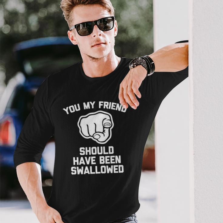 You My Friend Should Have Been Swallowed Offensive Long Sleeve T-Shirt T-Shirt Gifts for Him
