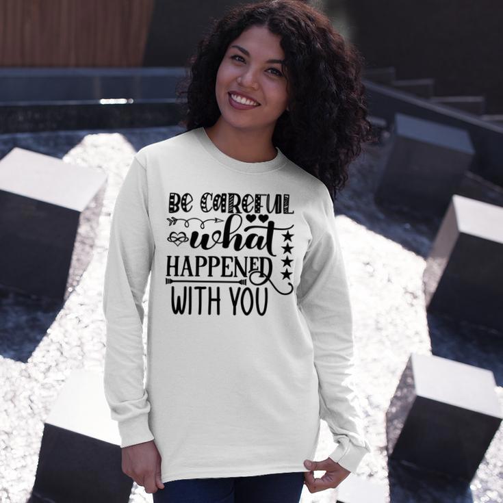 Be Careful With What Happens With You Unisex Long Sleeve Gifts for Her