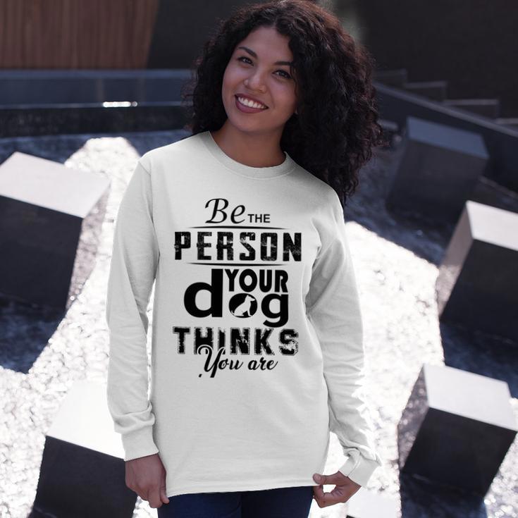 Be The Person Your Dog Thinks You Are Unisex Long Sleeve Gifts for Her