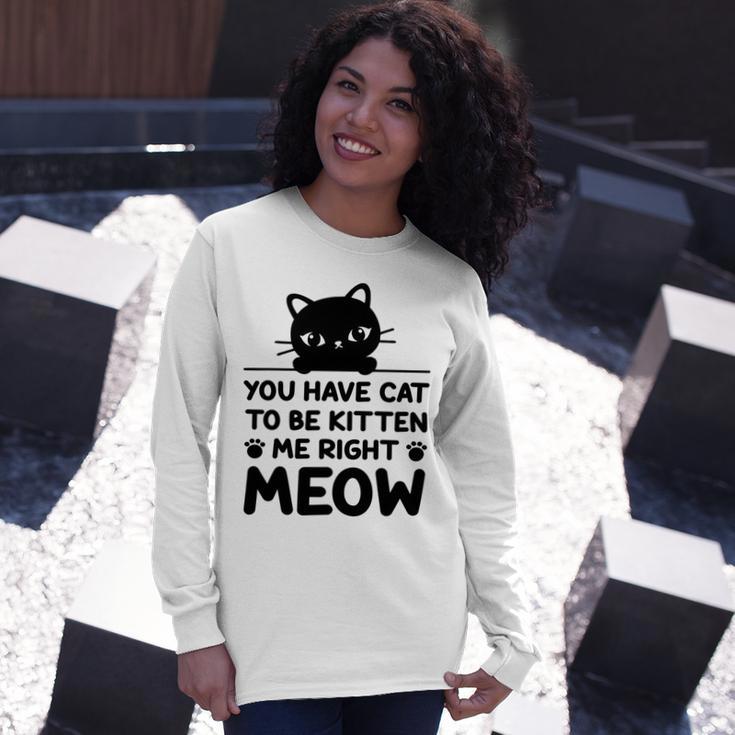 Cute Cat Lover Youve Got To Be Kitten Me Unisex Long Sleeve Gifts for Her