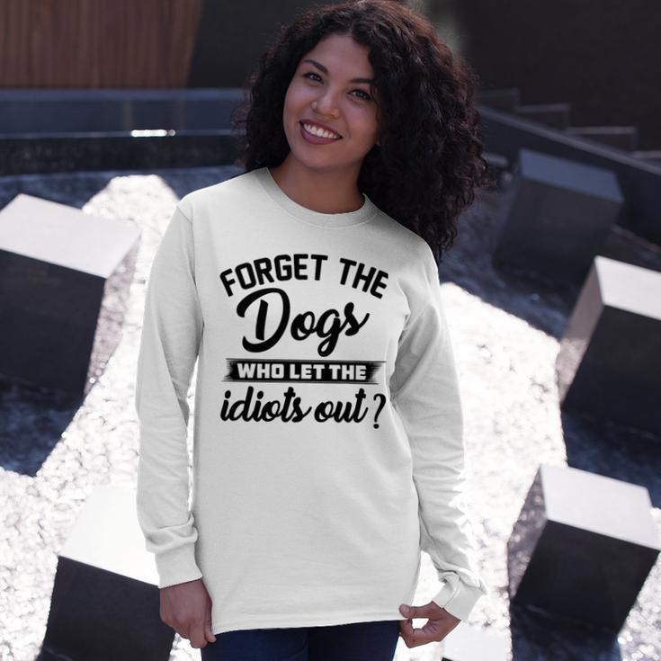 Forget The Dogs Who Let The Idiots Out Unisex Long Sleeve Gifts for Her