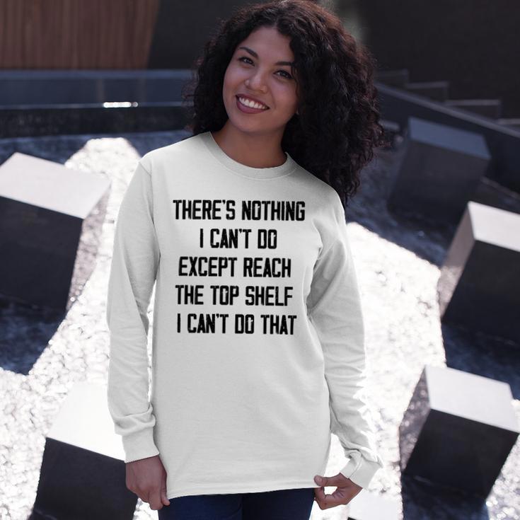 Theres Nothing I Cant Do Except Reach The Top Shelf I Cant Do That Funny Unisex Long Sleeve Gifts for Her