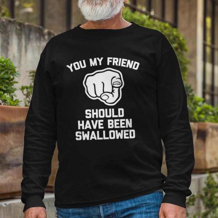 You My Friend Should Have Been Swallowed Offensive Long Sleeve T-Shirt T-Shirt Gifts for Old Men